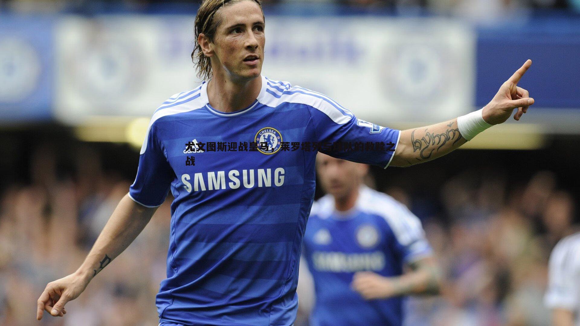 尤文图斯迎战皇马，莱罗塔列与球队的救赎之战