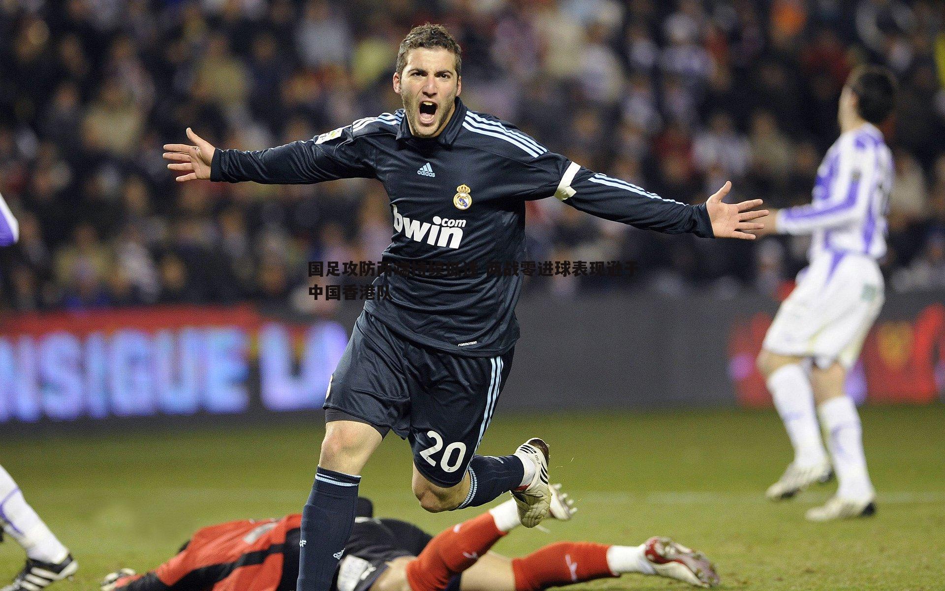 国足攻防两端持续低迷 两战零进球表现逊于中国香港队