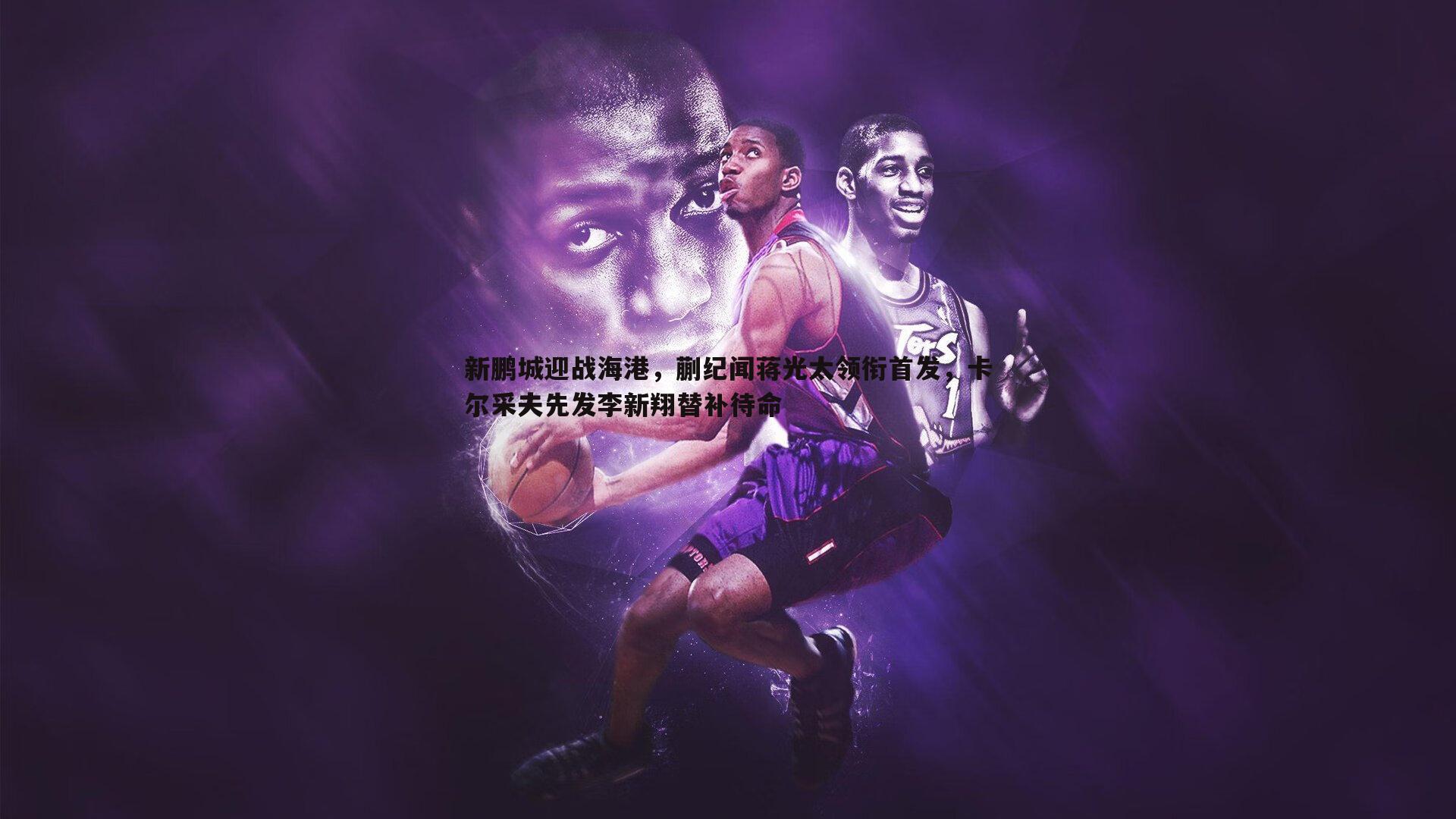 速雷体育-新鹏城迎战海港,蒯纪闻蒋光太领衔首发,卡尔采夫先发李新翔替补待命