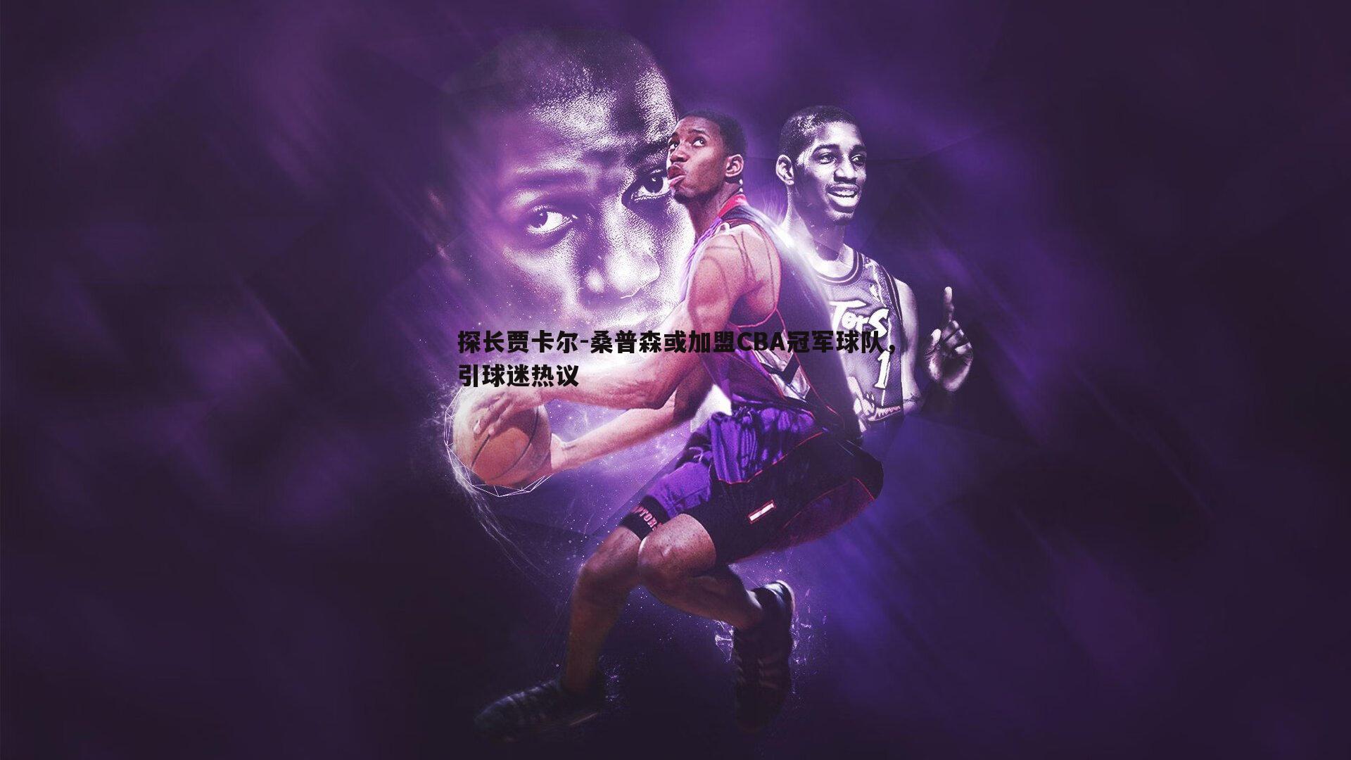 探长贾卡尔-桑普森或加盟CBA冠军球队，引球迷热议