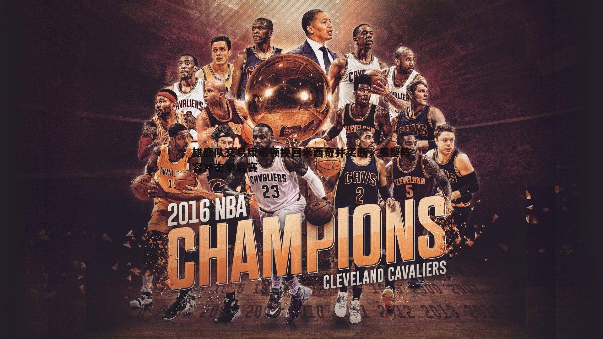 雄鹿队交易康诺顿换回米西奇并买断，重塑阵容冲击季后赛