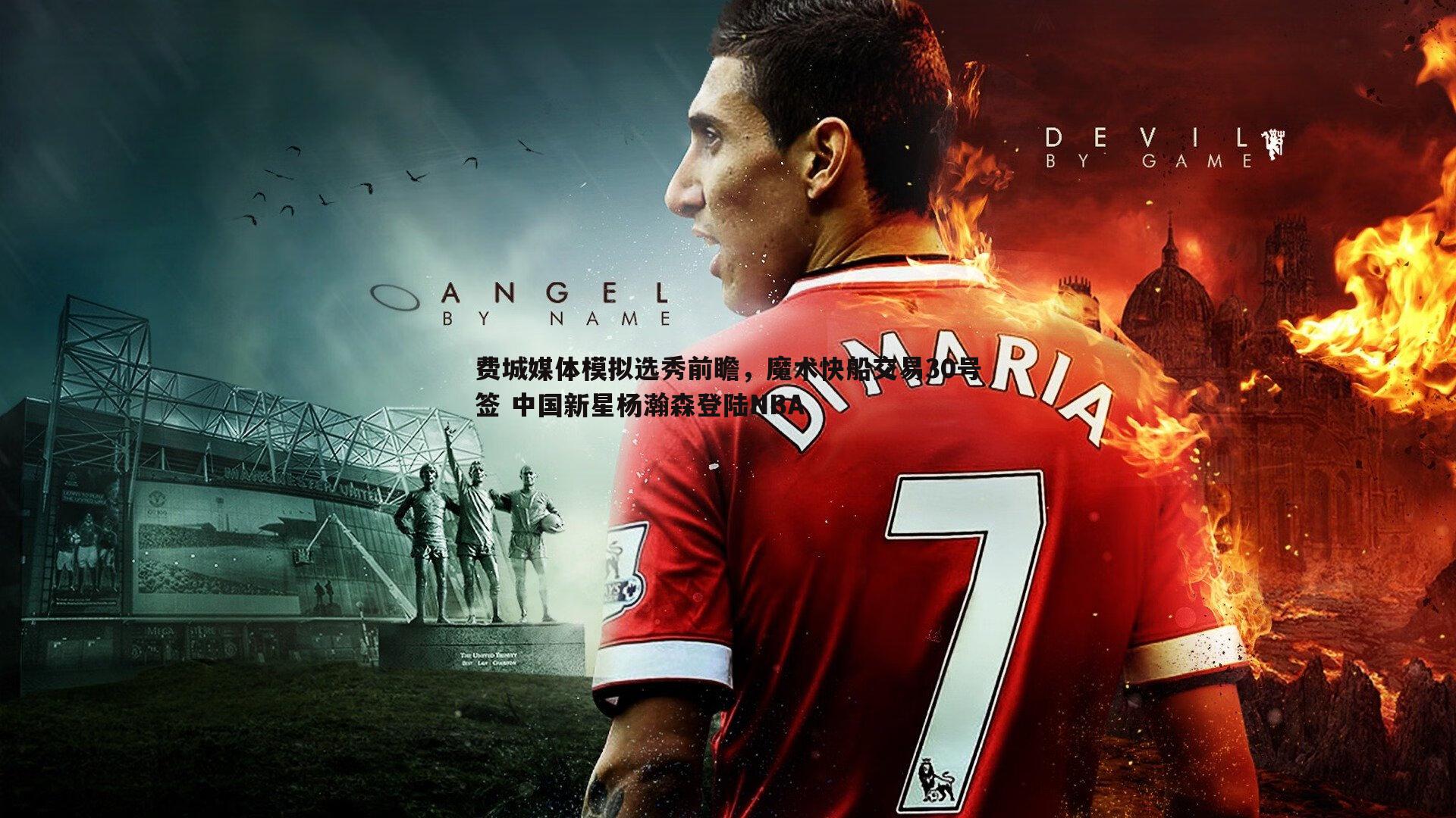 费城媒体模拟选秀前瞻,魔术快船交易30号签 中国新星杨瀚森登陆NBA