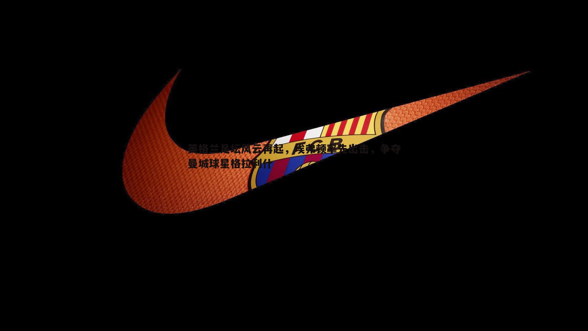 速雷体育-英格兰足坛风云再起，埃弗顿率先出击，争夺曼城球星格拉利什